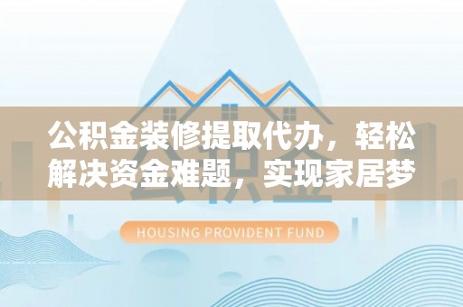 碧江公积金装修提取代办，轻松解决资金难题，实现家居梦想
