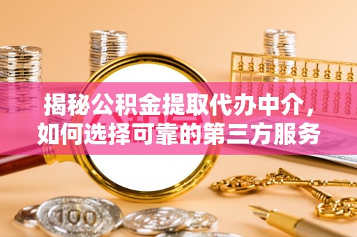 碧江揭秘公积金提取代办中介，如何选择可靠的第三方服务