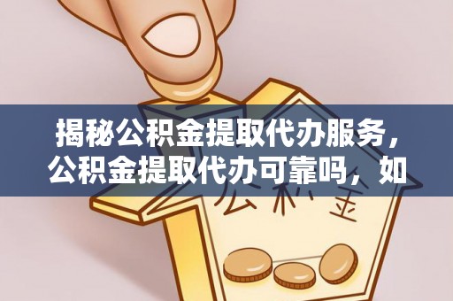 碧江揭秘公积金提取代办服务，公积金提取代办可靠吗，如何选择正规渠道