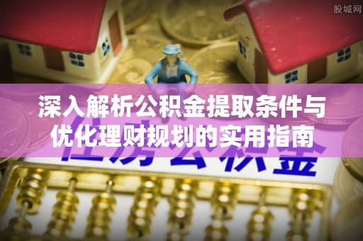 碧江深入解析公积金提取条件与优化理财规划的实用指南