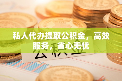 碧江私人代办提取公积金，高效服务，省心无忧