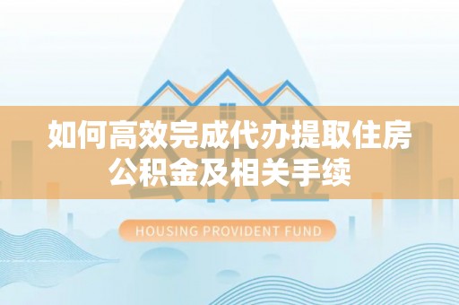 碧江如何高效完成代办提取住房公积金及相关手续