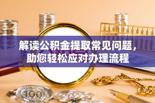 碧江解读公积金提取常见问题，助您轻松应对办理流程