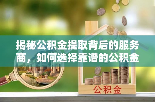 碧江揭秘公积金提取背后的服务商，如何选择靠谱的公积金代办提取公司