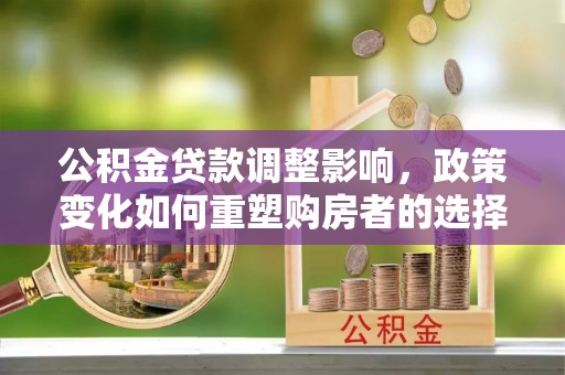 碧江公积金贷款调整影响，政策变化如何重塑购房者的选择与未来