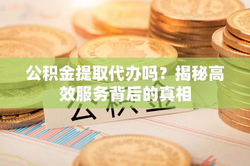 碧江公积金提取代办吗？揭秘高效服务背后的真相