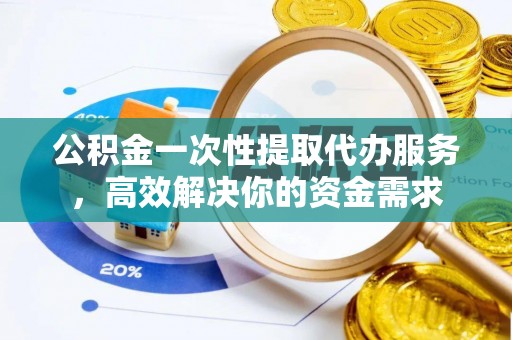碧江公积金一次性提取代办服务，高效解决你的资金需求