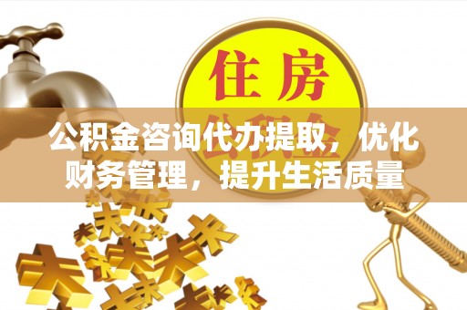 碧江公积金咨询代办提取，优化财务管理，提升生活质量