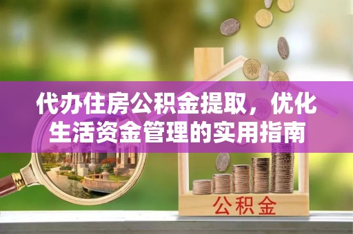 碧江代办住房公积金提取，优化生活资金管理的实用指南