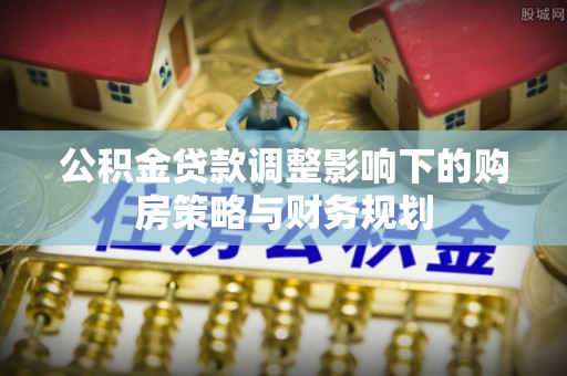 碧江公积金贷款调整影响下的购房策略与财务规划