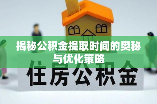 碧江揭秘公积金提取时间的奥秘与优化策略