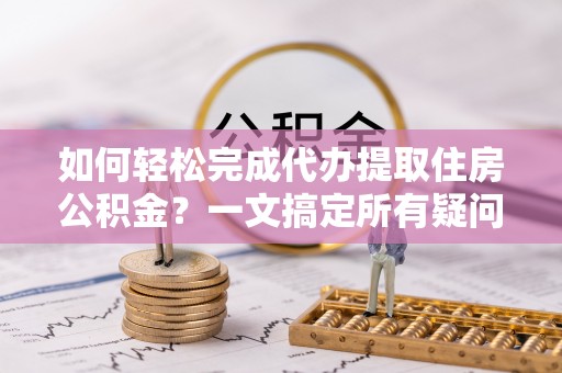 碧江如何轻松完成代办提取住房公积金？一文搞定所有疑问