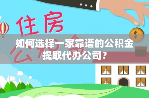 碧江如何选择一家靠谱的公积金提取代办公司？