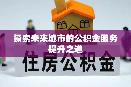 碧江探索未来城市的公积金服务提升之道