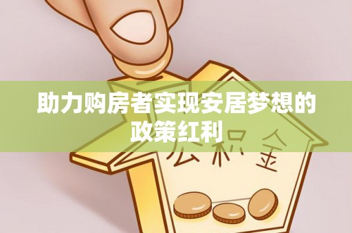碧江助力购房者实现安居梦想的政策红利