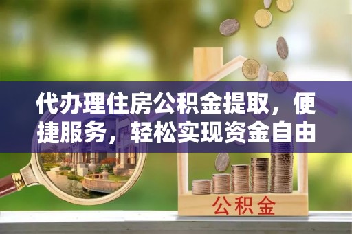 碧江代办理住房公积金提取，便捷服务，轻松实现资金自由