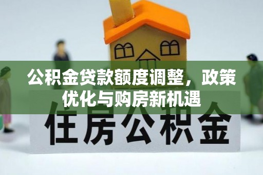 碧江公积金贷款额度调整，政策优化与购房新机遇