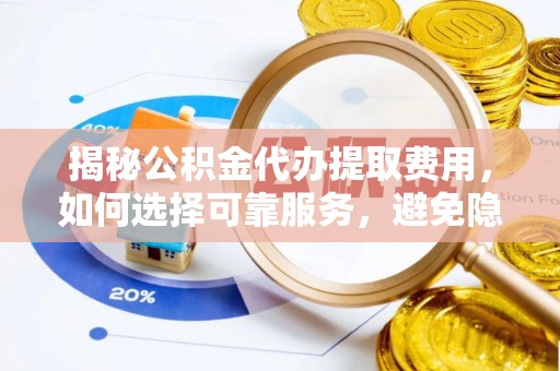 碧江揭秘公积金代办提取费用，如何选择可靠服务，避免隐形成本？