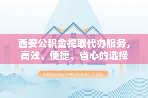 碧江西安公积金提取代办服务，高效、便捷、省心的选择