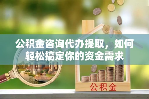 碧江公积金咨询代办提取，如何轻松搞定你的资金需求