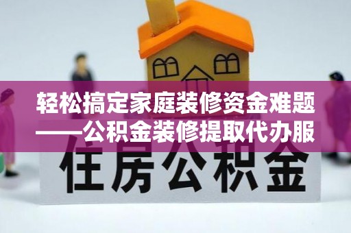 碧江轻松搞定家庭装修资金难题——公积金装修提取代办服务详解