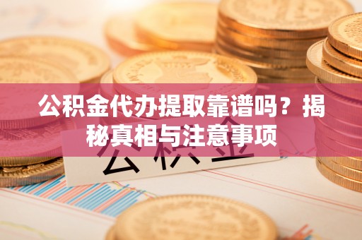 碧江公积金代办提取靠谱吗？揭秘真相与注意事项