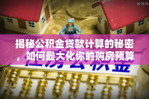 碧江揭秘公积金贷款计算的秘密，如何最大化你的购房预算