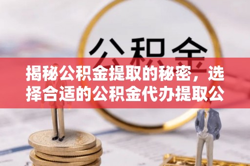 碧江揭秘公积金提取的秘密，选择合适的公积金代办提取公司是关键