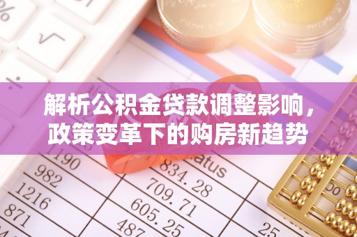 碧江解析公积金贷款调整影响，政策变革下的购房新趋势