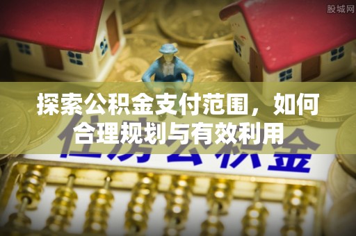 碧江探索公积金支付范围，如何合理规划与有效利用