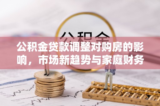 碧江公积金贷款调整对购房的影响，市场新趋势与家庭财务规划
