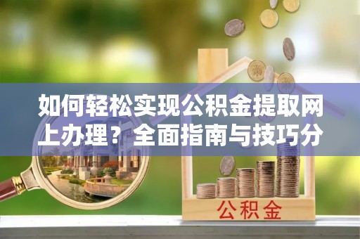 碧江如何轻松实现公积金提取网上办理？全面指南与技巧分享