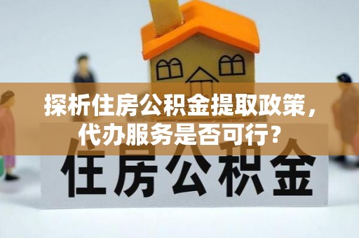 碧江探析住房公积金提取政策，代办服务是否可行？