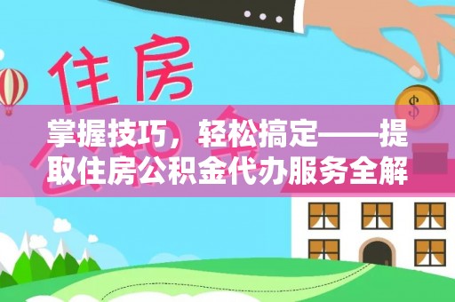 碧江掌握技巧，轻松搞定——提取住房公积金代办服务全解析