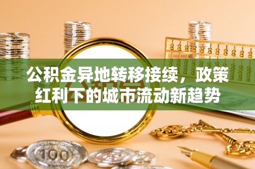 碧江公积金异地转移接续，政策红利下的城市流动新趋势