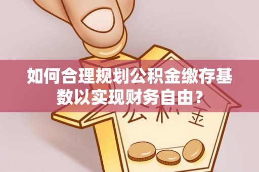 碧江如何合理规划公积金缴存基数以实现财务自由？