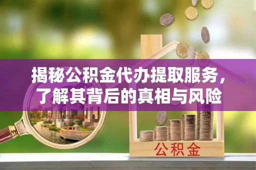 碧江揭秘公积金代办提取服务，了解其背后的真相与风险