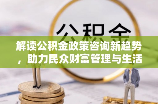 碧江解读公积金政策咨询新趋势，助力民众财富管理与生活规划