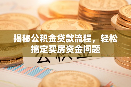 碧江揭秘公积金贷款流程，轻松搞定买房资金问题