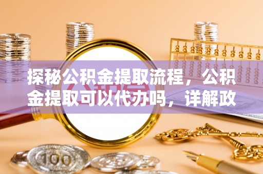 碧江探秘公积金提取流程，公积金提取可以代办吗，详解政策与实际操作