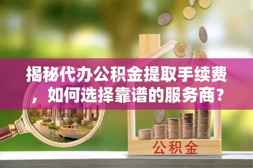 碧江揭秘代办公积金提取手续费，如何选择靠谱的服务商？