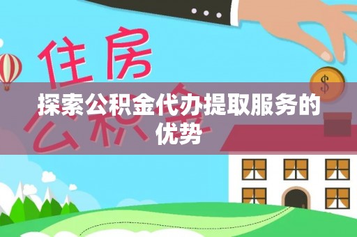 碧江探索公积金代办提取服务的优势