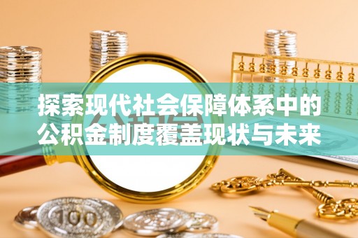 碧江探索现代社会保障体系中的公积金制度覆盖现状与未来