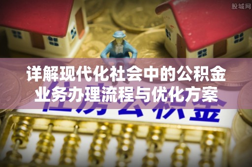 碧江详解现代化社会中的公积金业务办理流程与优化方案