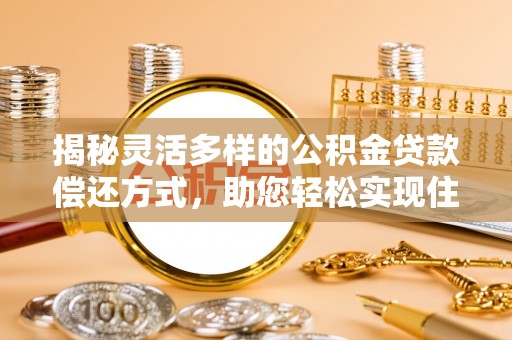 碧江揭秘灵活多样的公积金贷款偿还方式，助您轻松实现住房梦