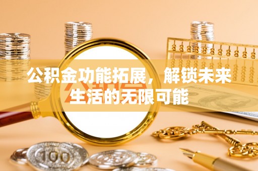 碧江公积金功能拓展，解锁未来生活的无限可能