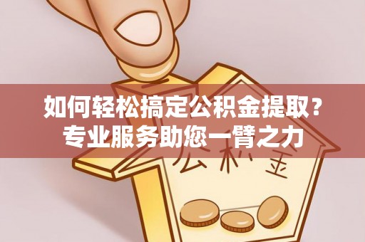 碧江如何轻松搞定公积金提取？专业服务助您一臂之力