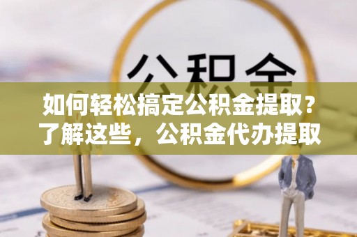 碧江如何轻松搞定公积金提取？了解这些，公积金代办提取业务不再难！