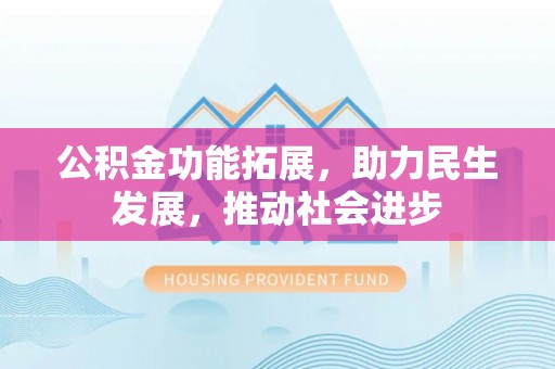 碧江公积金功能拓展，助力民生发展，推动社会进步
