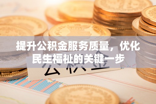 碧江提升公积金服务质量，优化民生福祉的关键一步